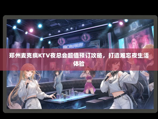 郑州麦克疯KTV夜总会超值预订攻略，打造难忘夜生活体验