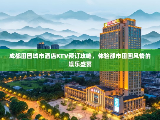 成都田园城市酒店KTV预订攻略，体验都市田园风情的娱乐盛宴
