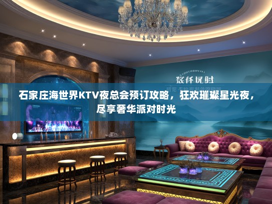 石家庄海世界KTV夜总会预订攻略,狂欢璀璨星光夜,尽享奢华派对时光 石家庄海世界KTV夜总会预订攻略,狂欢璀璨星光夜,尽享奢华派对时光