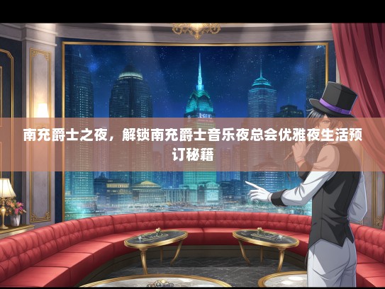 南充爵士之夜,解锁南充爵士音乐夜总会优雅夜生活预订秘籍 南充爵士之夜,解锁南充爵士音乐夜总会优雅夜生活预订秘籍