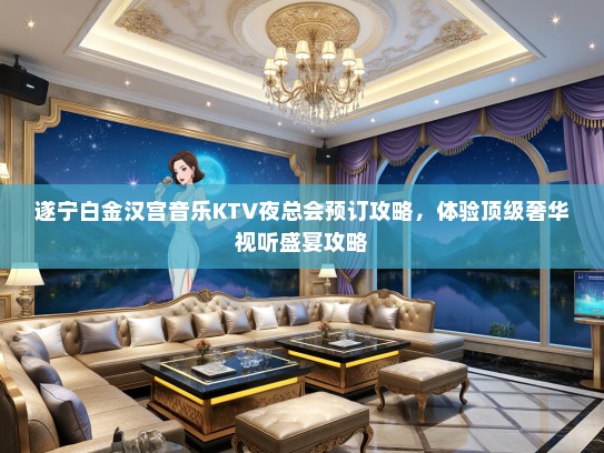 遂宁白金汉宫音乐KTV夜总会预订攻略，体验顶级奢华视听盛宴攻略