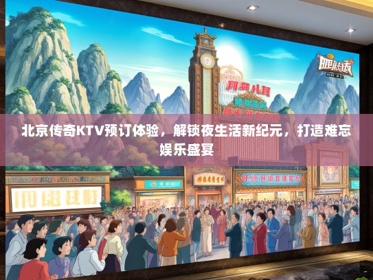 北京传奇KTV预订体验，解锁夜生活新纪元，打造难忘娱乐盛宴