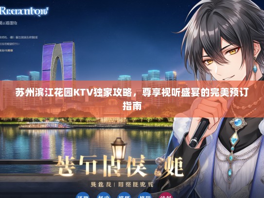 苏州滨江花园KTV独家攻略，尊享视听盛宴的完美预订指南