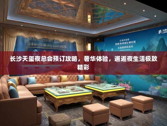 长沙天玺夜总会预订攻略，奢华体验，邂逅夜生活极致精彩