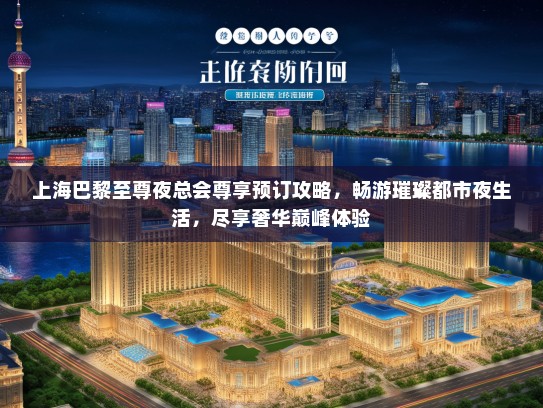 上海巴黎至尊夜总会尊享预订攻略,畅游璀璨都市夜生活,尽享奢华巅峰体验 上海巴黎至尊夜总会尊享预订攻略,畅游璀璨都市夜生活,尽享奢华巅峰体验