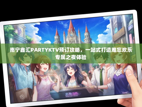 南宁鑫汇PARTYKTV预订攻略，一站式打造难忘欢乐专属之夜体验