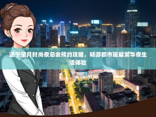 遂宁星月时尚夜总会预约攻略，畅游都市璀璨繁华夜生活体验