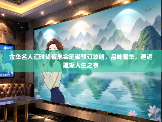 金华名人汇时尚夜总会璀璨预订攻略，品味奢华，邂逅璀璨人生之夜