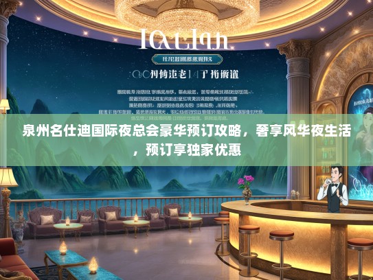 泉州名仕迪国际夜总会豪华预订攻略，奢享风华夜生活，预订享独家优惠