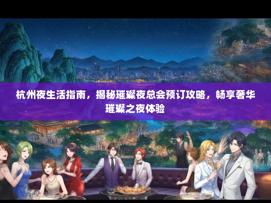 杭州夜生活指南，揭秘璀璨夜总会预订攻略，畅享奢华璀璨之夜体验
