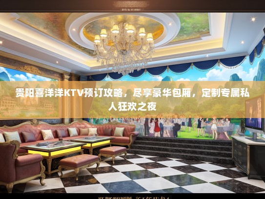 贵阳喜洋洋KTV预订攻略，尽享豪华包厢，定制专属私人狂欢之夜