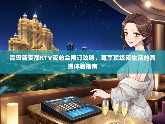 青岛新贵都KTV夜总会预订攻略，尊享顶级夜生活的高端体验指南