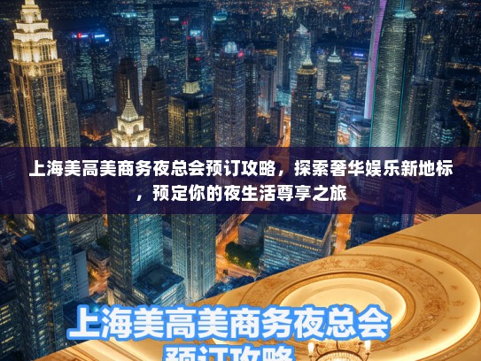 上海美高美商务夜总会预订攻略，探索奢华娱乐新地标，预定你的夜生活尊享之旅