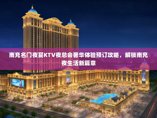南充名门夜宴KTV夜总会奢华体验预订攻略,解锁南充夜生活新篇章 南充名门夜宴KTV夜总会奢华体验预订攻略,解锁南充夜生活新篇章