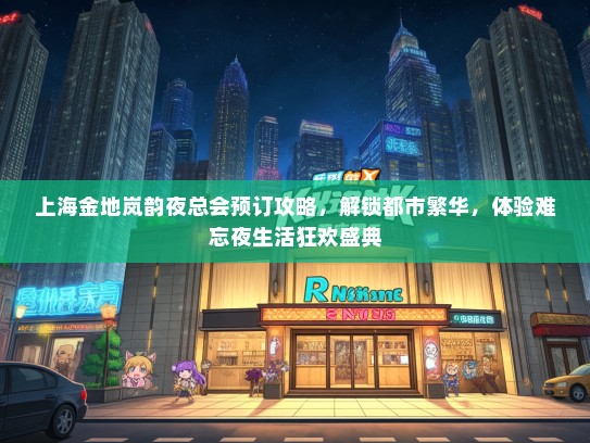 上海金地岚韵夜总会预订攻略，解锁都市繁华，体验难忘夜生活狂欢盛典