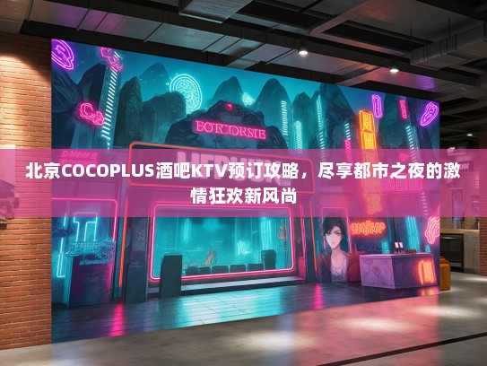 北京COCOPLUS酒吧KTV预订攻略，尽享都市之夜的激情狂欢新风尚