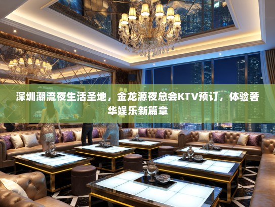 深圳潮流夜生活圣地，金龙源夜总会KTV预订，体验奢华娱乐新篇章