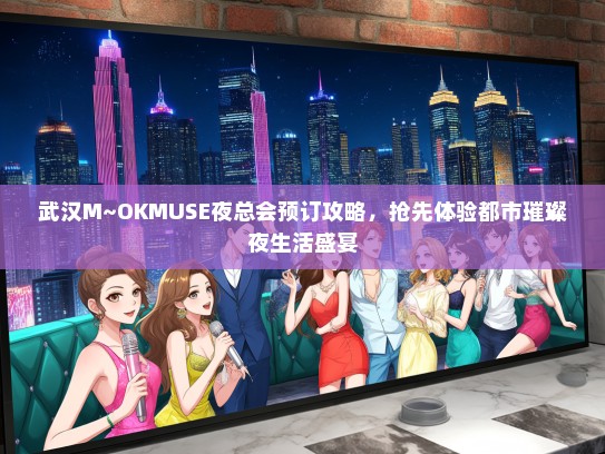 武汉M~OKMUSE夜总会预订攻略，抢先体验都市璀璨夜生活盛宴