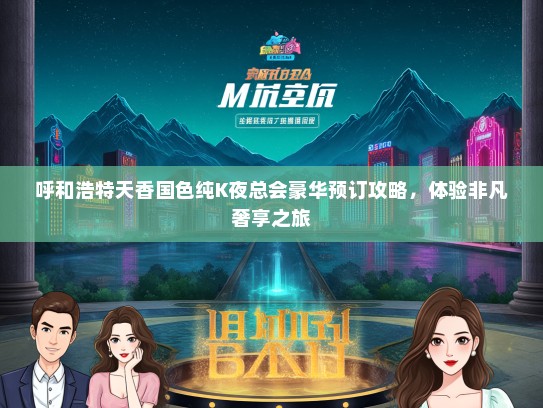 呼和浩特天香国色纯K夜总会豪华预订攻略，体验非凡奢享之旅