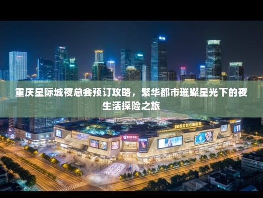重庆星际城夜总会预订攻略,繁华都市璀璨星光下的夜生活探险之旅 重庆星际城夜总会预订攻略,繁华都市璀璨星光下的夜生活探险之旅