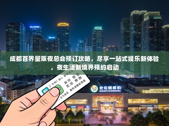 成都首界量贩夜总会预订攻略，尽享一站式娱乐新体验，夜生活新境界预约启动
