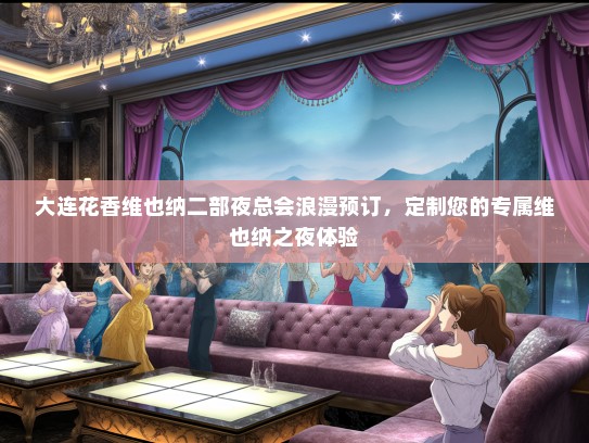 大连花香维也纳二部夜总会浪漫预订，定制您的专属维也纳之夜体验