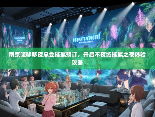 南京唛哆哆夜总会璀璨预订，开启不夜城璀璨之夜体验攻略