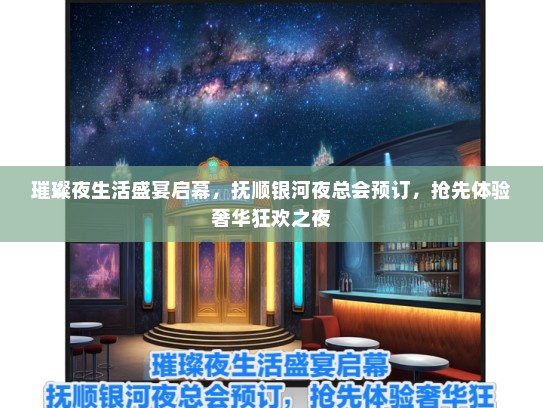 璀璨夜生活盛宴启幕，抚顺银河夜总会预订，抢先体验奢华狂欢之夜