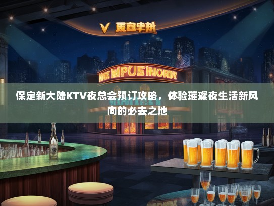 保定新大陆KTV夜总会预订攻略,体验璀璨夜生活新风向的必去之地 保定新大陆KTV夜总会预订攻略,体验璀璨夜生活新风向的必去之地