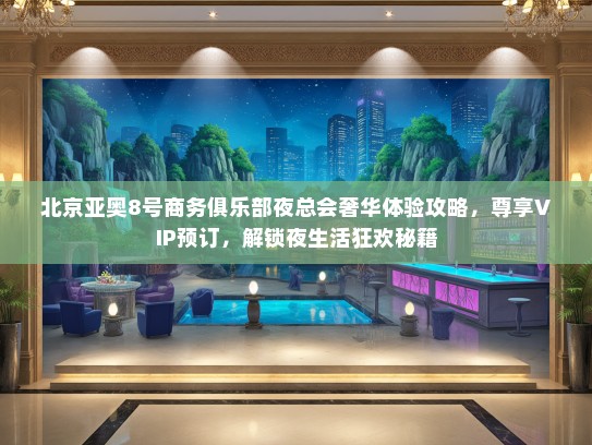 北京亚奥8号商务俱乐部夜总会奢华体验攻略，尊享VIP预订，解锁夜生活狂欢秘籍
