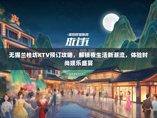 无锡兰桂坊KTV预订攻略，解锁夜生活新潮流，体验时尚娱乐盛宴