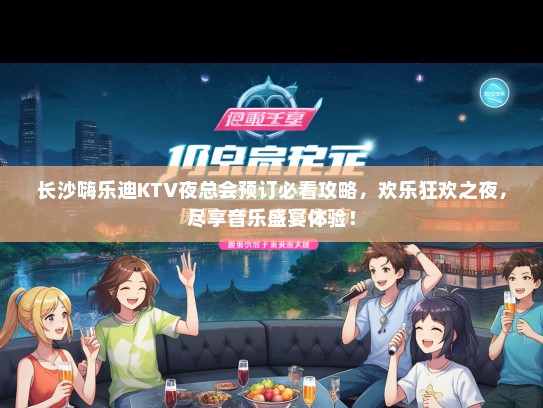 长沙嗨乐迪KTV夜总会预订必看攻略，欢乐狂欢之夜，尽享音乐盛宴体验！