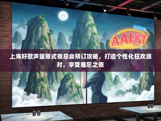 上海好歌声量贩式夜总会预订攻略，打造个性化狂欢派对，享受难忘之夜