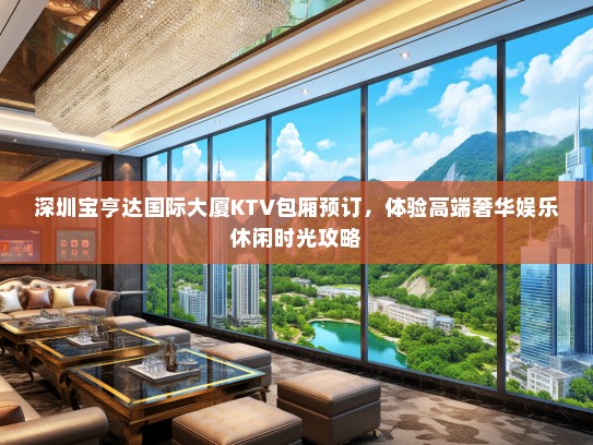 深圳宝亨达国际大厦KTV包厢预订，体验高端奢华娱乐休闲时光攻略