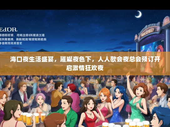 海口夜生活盛宴,璀璨夜色下,人人歌会夜总会预订开启激情狂欢夜 海口夜生活盛宴,璀璨夜色下,人人歌会夜总会预订开启激情狂欢夜