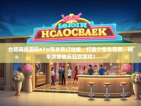 合肥锦绣国际KTV尊享预订攻略，打造个性化尊夜，畅享顶级音乐狂欢派对！