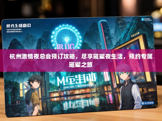 杭州激情夜总会预订攻略，尽享璀璨夜生活，预约专属璀璨之旅
