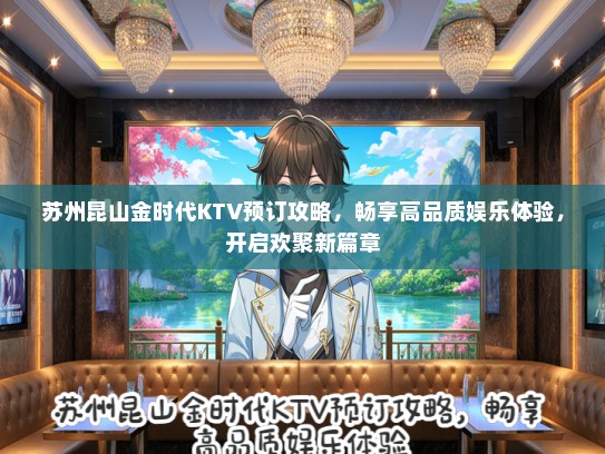 苏州昆山金时代KTV预订攻略，畅享高品质娱乐体验，开启欢聚新篇章