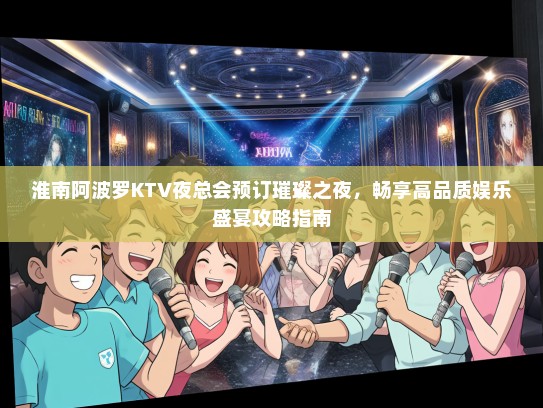 淮南阿波罗KTV夜总会预订璀璨之夜，畅享高品质娱乐盛宴攻略指南