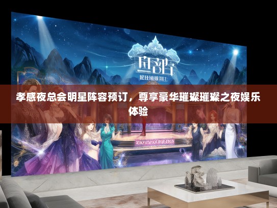孝感夜总会明星阵容预订，尊享豪华璀璨璀璨之夜娱乐体验