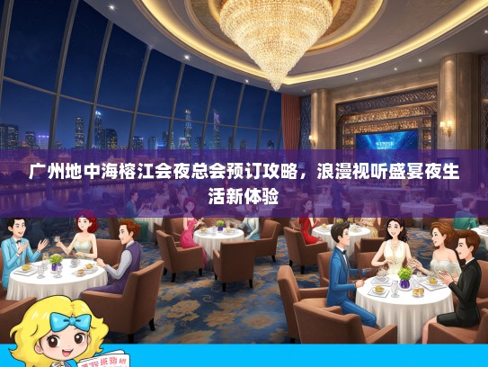 广州地中海榕江会夜总会预订攻略，浪漫视听盛宴夜生活新体验
