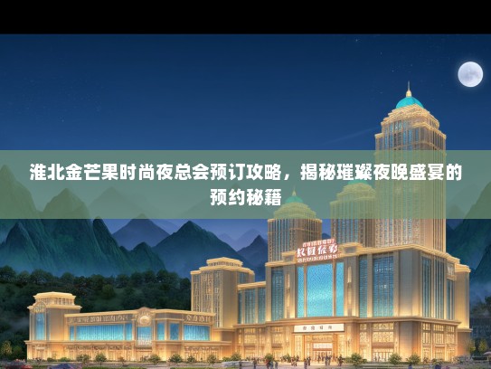 淮北金芒果时尚夜总会预订攻略，揭秘璀璨夜晚盛宴的预约秘籍