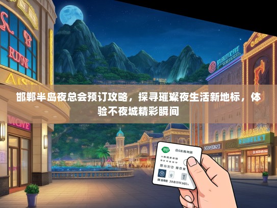 邯郸半岛夜总会预订攻略,探寻璀璨夜生活新地标,体验不夜城精彩瞬间 邯郸半岛夜总会预订攻略,探寻璀璨夜生活新地标,体验不夜城精彩瞬间