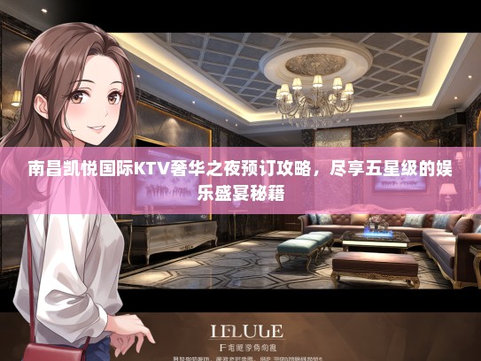 南昌凯悦国际KTV奢华之夜预订攻略，尽享五星级的娱乐盛宴秘籍