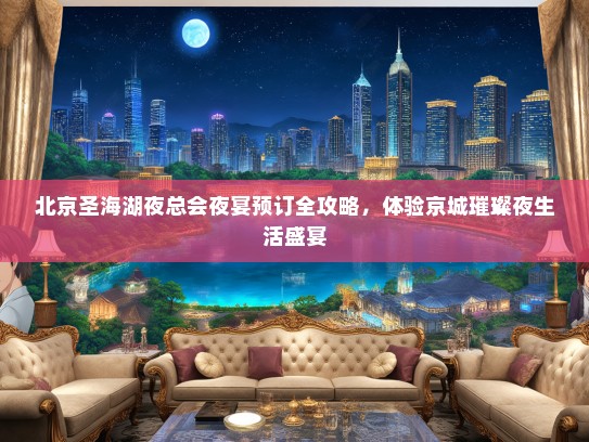 北京圣海湖夜总会夜宴预订全攻略，体验京城璀璨夜生活盛宴