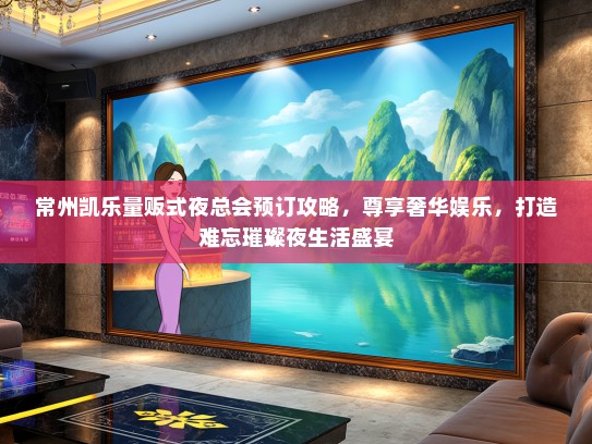 常州凯乐量贩式夜总会预订攻略，尊享奢华娱乐，打造难忘璀璨夜生活盛宴