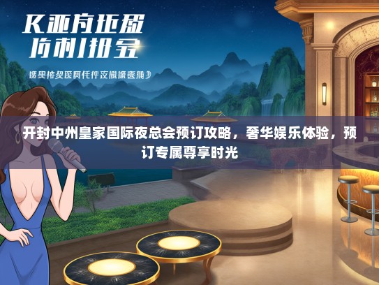 开封中州皇家国际夜总会预订攻略，奢华娱乐体验，预订专属尊享时光
