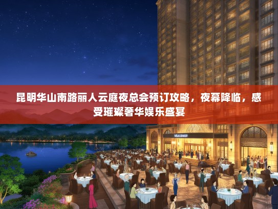 昆明华山南路丽人云庭夜总会预订攻略，夜幕降临，感受璀璨奢华娱乐盛宴