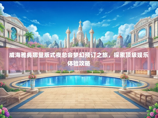 威海雅典娜量版式夜总会梦幻预订之旅，探索顶级娱乐体验攻略