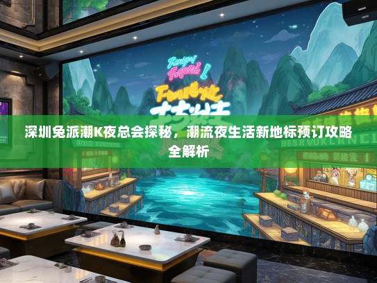 深圳兔派潮K夜总会探秘，潮流夜生活新地标预订攻略全解析